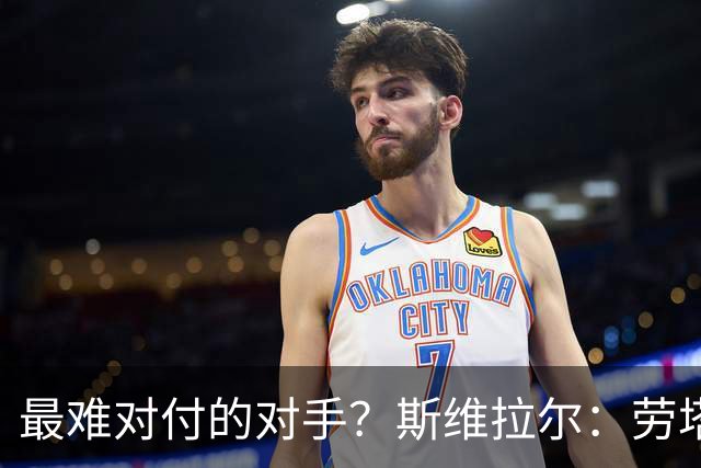 最难对付的对手？斯维拉尔：劳塔罗太难读懂了，图拉姆的速度太快